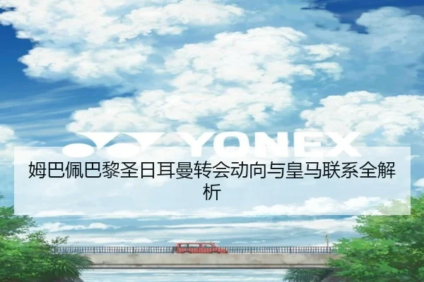 姆巴佩巴黎圣日耳曼转会动向与皇马联系全解析