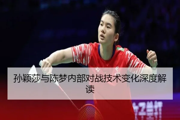 孙颖莎与陈梦内部对战技术变化深度解读